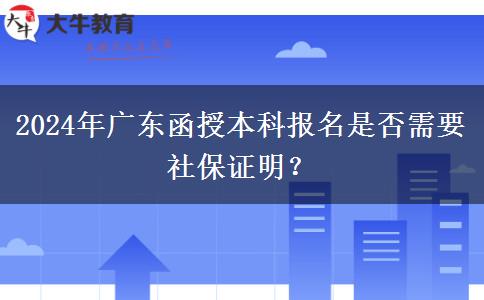 2024年廣東函授本科報(bào)名是否需要社保證明？