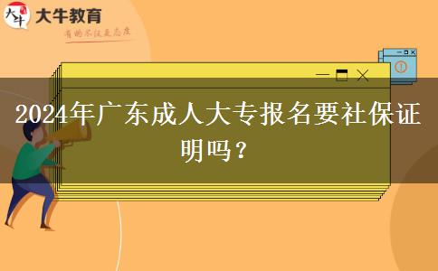 2024年廣東成人大專報(bào)名要社保證明嗎？