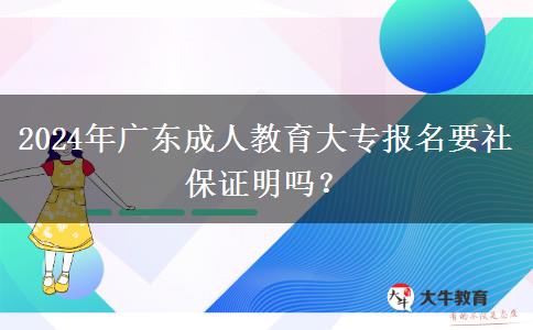 2024年廣東成人教育大專報(bào)名要社保證明嗎？