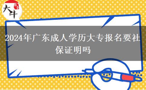 2024年廣東成人學(xué)歷大專報(bào)名要社保證明嗎