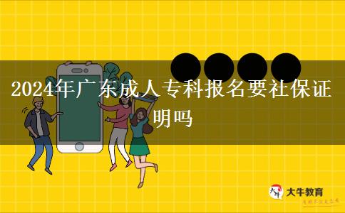 2024年廣東成人專科報(bào)名要社保證明嗎