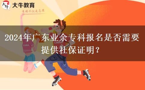 2024年廣東業(yè)余專科報(bào)名是否需要提供社保證明？