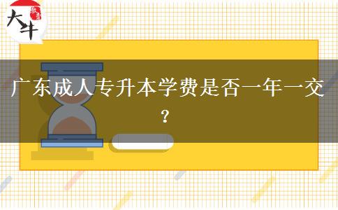 廣東成人專升本學(xué)費(fèi)是否一年一交？