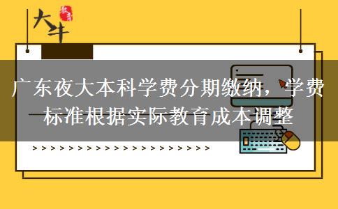 廣東夜大本科學費分期繳納，學費標準根據(jù)實際教育成本調整