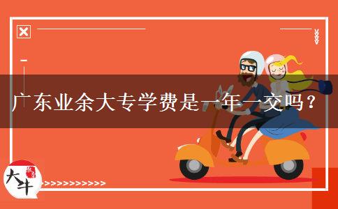 廣東業(yè)余大專學費是一年一交嗎？