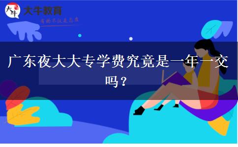 廣東夜大大專學(xué)費(fèi)究竟是一年一交嗎？