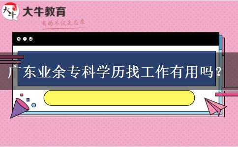 廣東業(yè)余?？茖W(xué)歷找工作有用嗎？