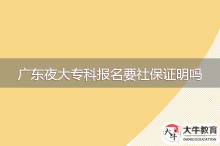 廣東夜大專(zhuān)科報(bào)名要社保證明嗎