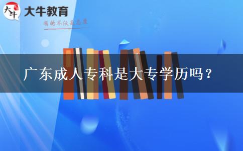 廣東成人專科是大專學(xué)歷嗎？