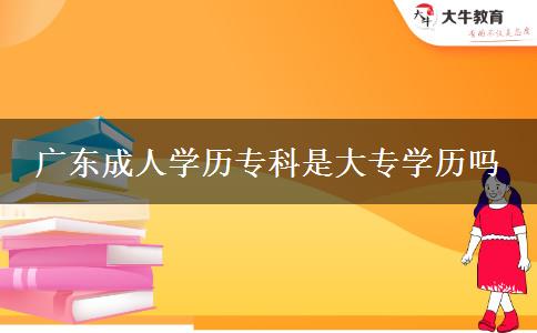 廣東成人學(xué)歷?？剖谴髮W(xué)歷嗎