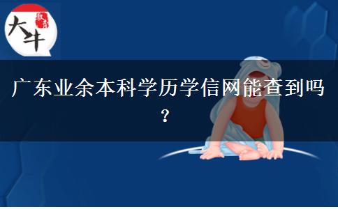 廣東業(yè)余本科學(xué)歷學(xué)信網(wǎng)能查到嗎？