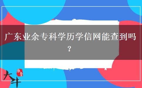 廣東業(yè)余?？茖W(xué)歷學(xué)信網(wǎng)能查到嗎？