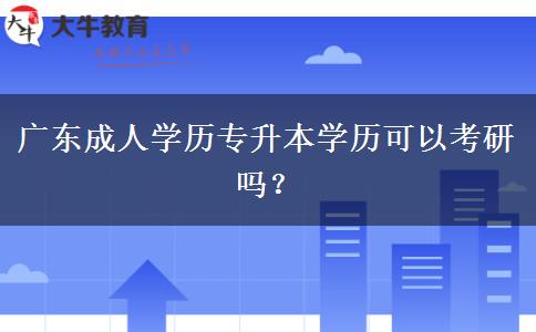 廣東成人學(xué)歷專升本學(xué)歷可以考研嗎？