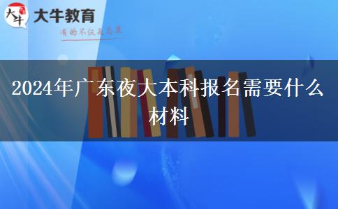 2024年廣東夜大本科報(bào)名需要什么材料