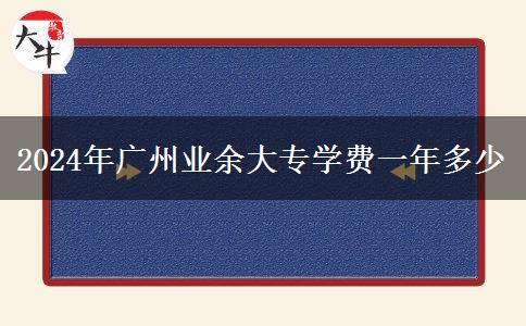 2024年廣州業(yè)余大專學(xué)費(fèi)一年多少