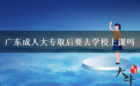 廣東成人大專取后要去學(xué)校上課嗎 廣東成人大專取后要去學(xué)校上課嗎