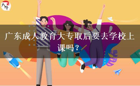 廣東成人教育大專取后要去學(xué)校上課嗎？