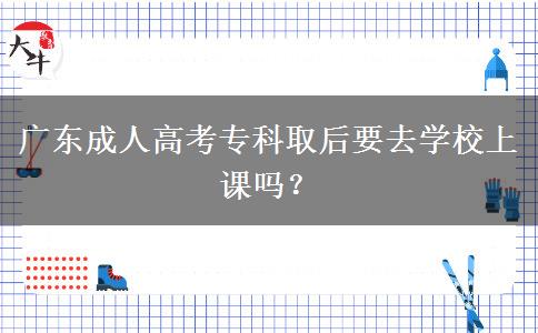 廣東成人高考專科取后要去學(xué)校上課嗎？