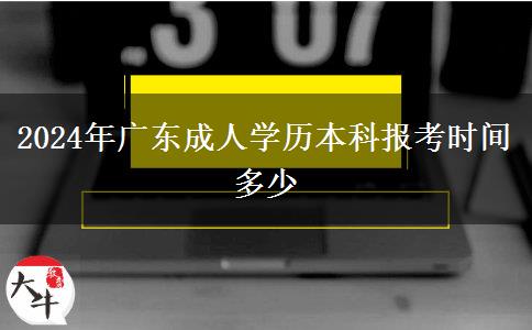 2024年廣東成人學(xué)歷本科報考時間多少