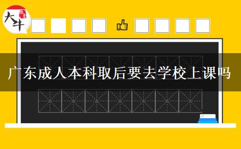 廣東成人本科取后要去學(xué)校上課嗎