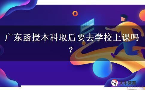 廣東函授本科取后要去學(xué)校上課嗎？