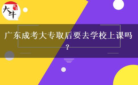 廣東成考大專取后要去學(xué)校上課嗎？