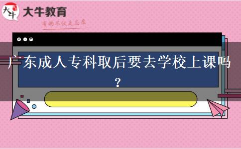 廣東成人?？迫『笠W(xué)校上課嗎？