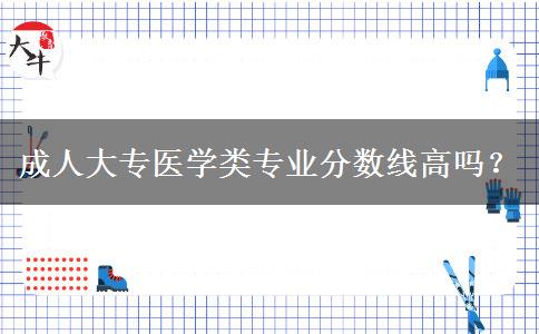 成人大專醫(yī)學(xué)類專業(yè)分?jǐn)?shù)線高嗎？