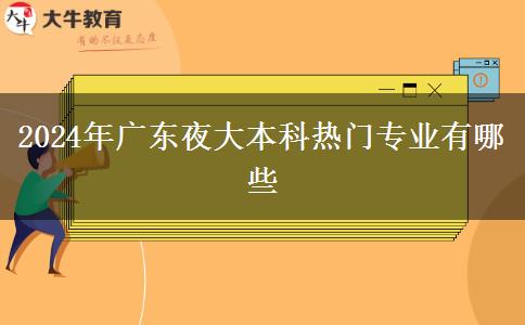 2024年廣東夜大本科熱門專業(yè)有哪些