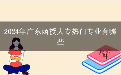 2024年廣東函授大專熱門專業(yè)有哪些