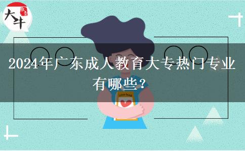 2024年廣東成人教育大專熱門專業(yè)有哪些？