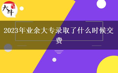 2023年業(yè)余大專(zhuān)錄取了什么時(shí)候交費(fèi)