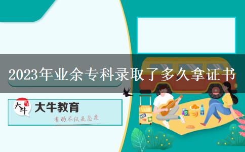 2023年業(yè)余專科錄取了多久拿證書