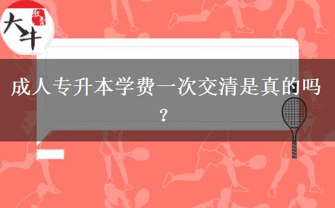 成人專升本學費一次交清是真的嗎？