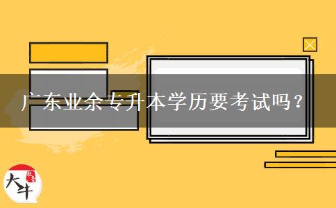 廣東業(yè)余專升本學(xué)歷要考試嗎？