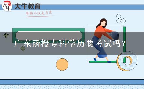 廣東函授?？茖W歷要考試嗎？