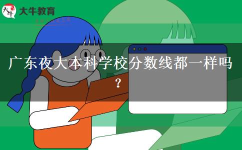 廣東夜大本科學(xué)校分?jǐn)?shù)線都一樣嗎？