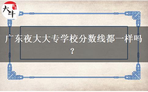 廣東夜大大專學(xué)校分數(shù)線都一樣嗎？