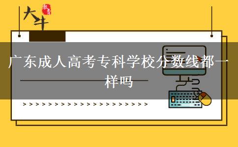 廣東成人高考專科學(xué)校分?jǐn)?shù)線都一樣嗎