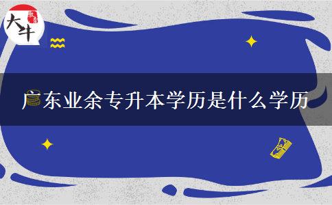 廣東業(yè)余專升本學(xué)歷是什么學(xué)歷