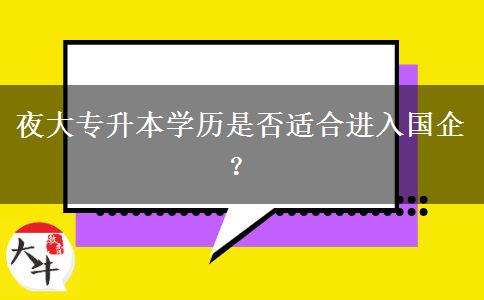 夜大專升本學(xué)歷是否適合進入國企？