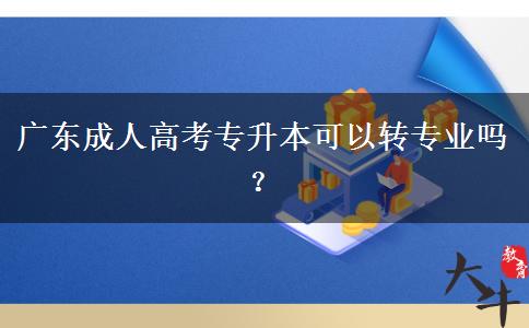 廣東成人高考專升本可以轉(zhuǎn)專業(yè)嗎？