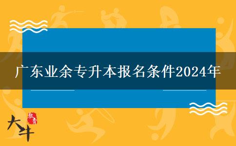 廣東業(yè)余專(zhuān)升本報(bào)名條件2024年