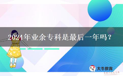 2024年業(yè)余?？剖亲詈笠荒陠?？