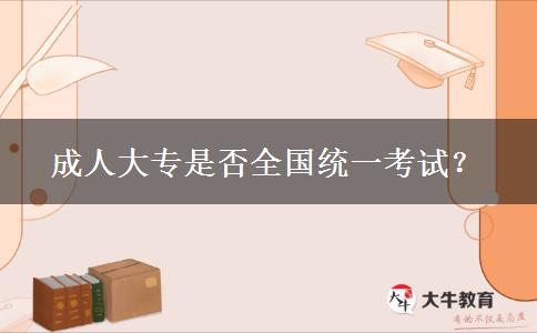 成人大專是否全國統(tǒng)一考試？