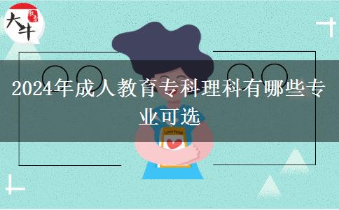 2024年成人教育專(zhuān)科理科有哪些專(zhuān)業(yè)可選