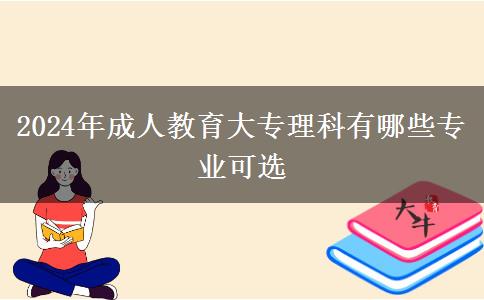 2024年成人教育大專理科有哪些專業(yè)可選