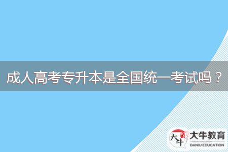 成人高考專升本是全國統(tǒng)一考試嗎？