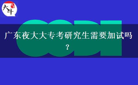 廣東夜大大專(zhuān)考研究生需要加試嗎？