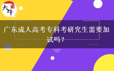廣東成人高考專(zhuān)科考研究生需要加試嗎？